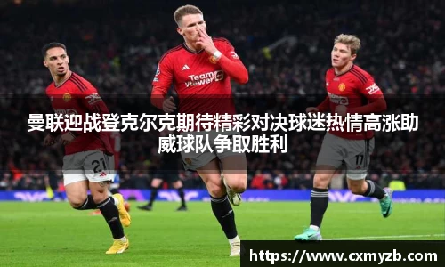 曼联迎战登克尔克期待精彩对决球迷热情高涨助威球队争取胜利